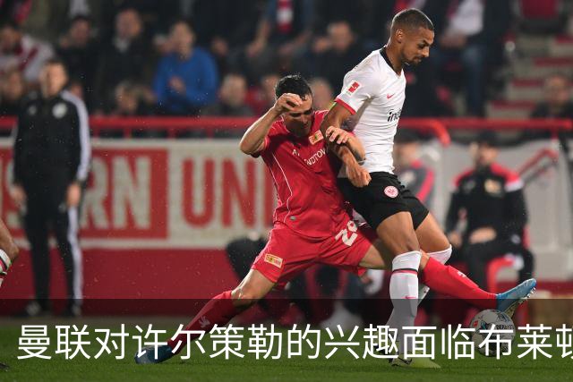 曼联对许尔策勒的兴趣面临布莱顿的高额要价