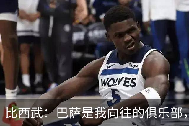 比西武：巴萨是我向往的俱乐部，期待迎接新的挑战