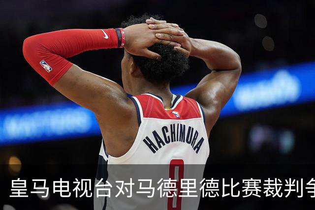 皇马电视台对马德里德比赛裁判争议发表评论
